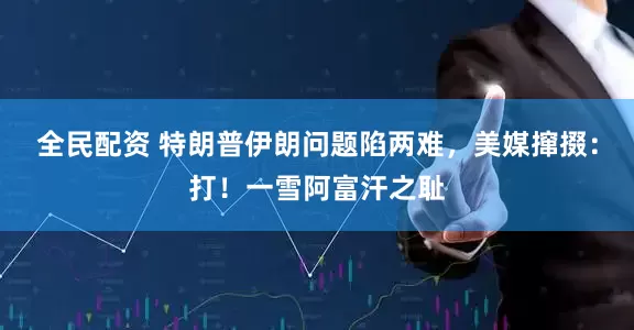 全民配资 特朗普伊朗问题陷两难，美媒撺掇：打！一雪阿富汗之耻