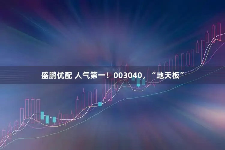 盛鹏优配 人气第一！003040，“地天板”