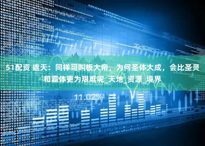 51配资 遮天：同样可叫板大帝，为何圣体大成，会比圣灵和霸体更为艰难呢_天地_资源_境界