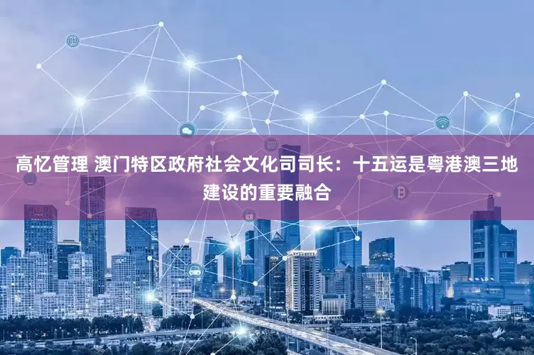 高忆管理 澳门特区政府社会文化司司长：十五运是粤港澳三地建设的重要融合