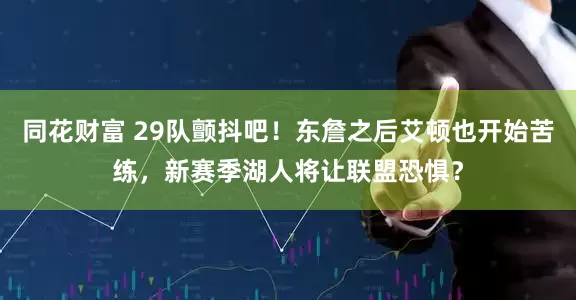 同花财富 29队颤抖吧！东詹之后艾顿也开始苦练，新赛季湖人将让联盟恐惧？