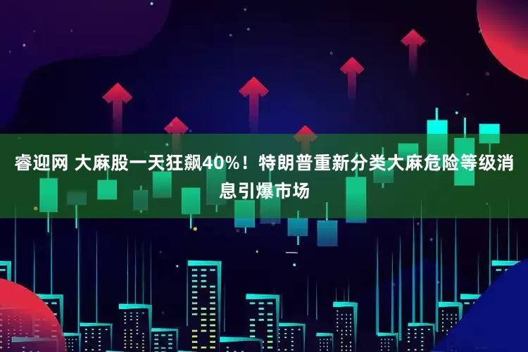 睿迎网 大麻股一天狂飙40%！特朗普重新分类大麻危险等级消息引爆市场