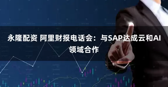 永隆配资 阿里财报电话会：与SAP达成云和AI领域合作