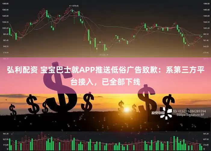 弘利配资 宝宝巴士就APP推送低俗广告致歉：系第三方平台接入，已全部下线