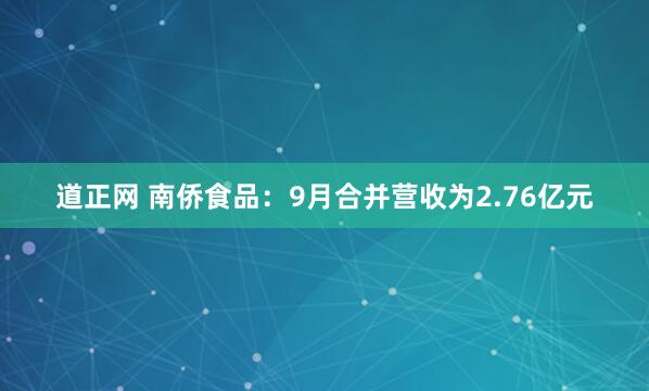 道正网 南侨食品：9月合并营收为2.76亿元