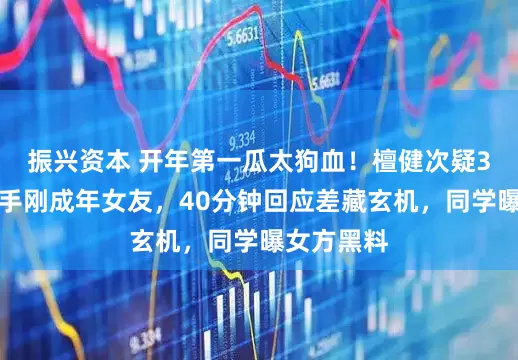 振兴资本 开年第一瓜太狗血！檀健次疑3天火速分手刚成年女友，40分钟回应差藏玄机，同学曝女方黑料