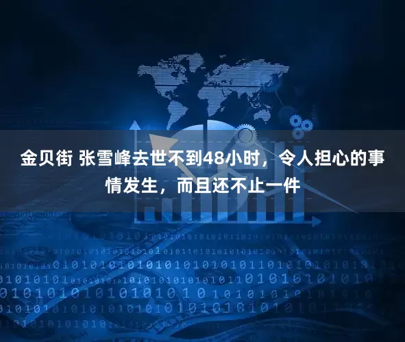 金贝街 张雪峰去世不到48小时,令人担心的事情发生,而且还不止一件