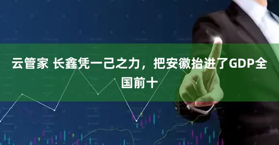云管家 长鑫凭一己之力，把安徽抬进了GDP全国前十